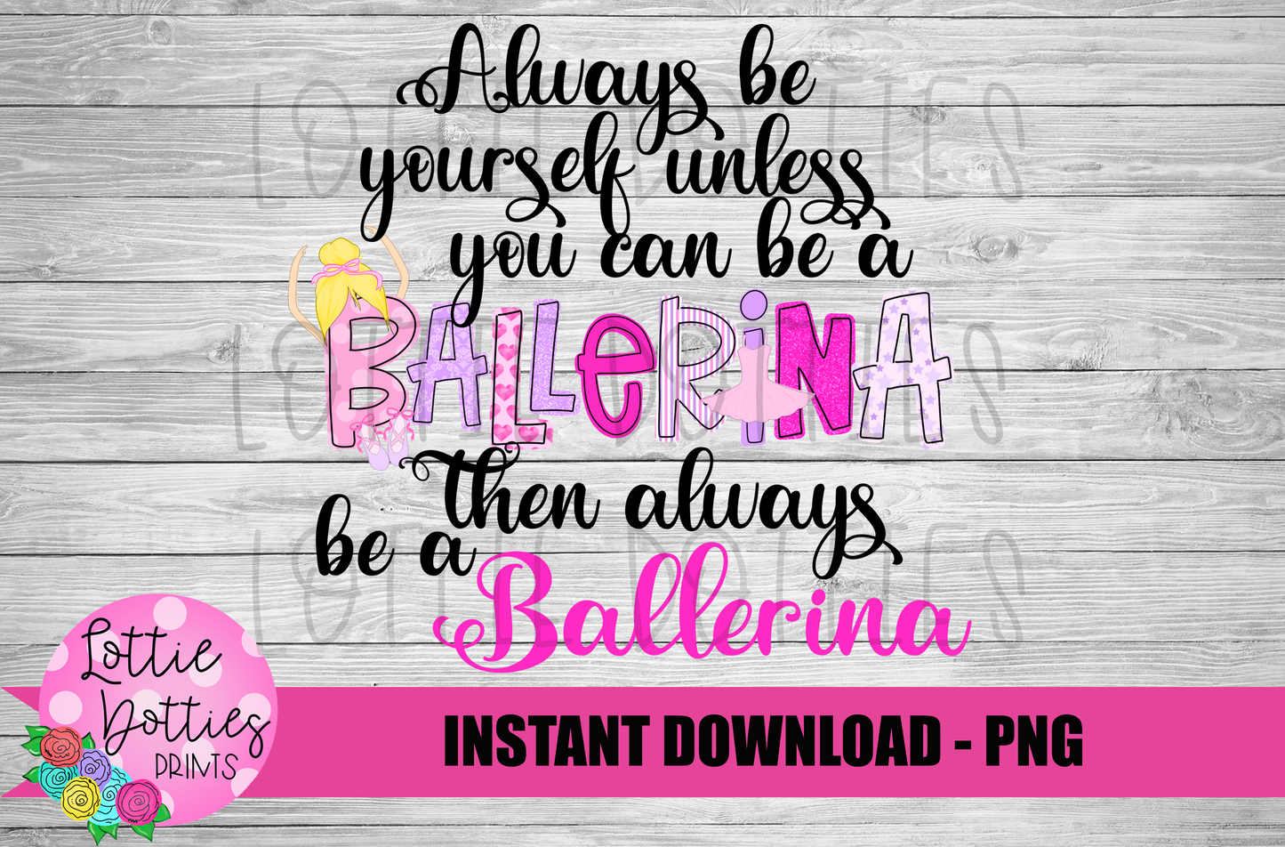 Always Be Yourself Unless You Can Be A Ballerina - PNG Ballerinas - Sublimation - Digital Download