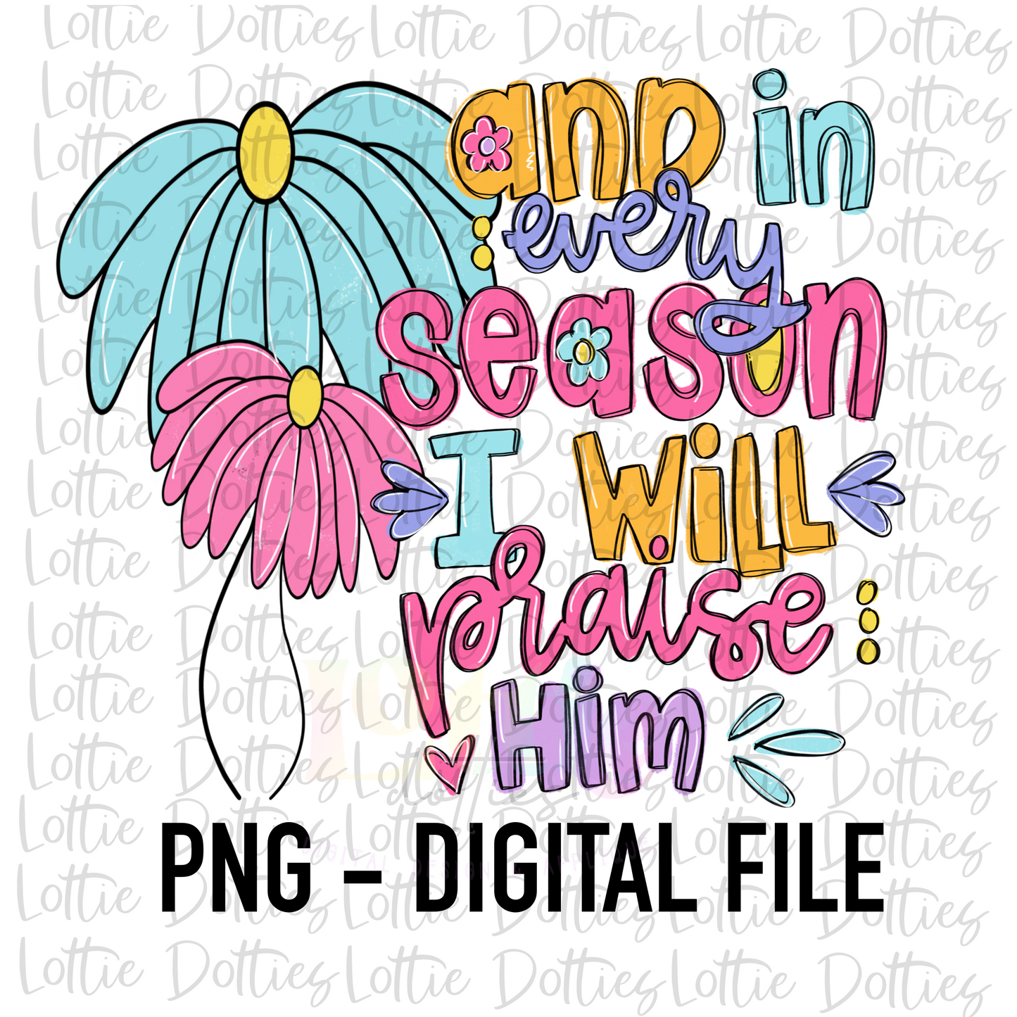 And in Every Season I will Praise Him PNG - Inspirational Sublimation - Digital Download