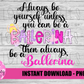 Always Be Yourself Unless You Can Be A Ballerina - PNG Ballerinas - Sublimation - Digital Download